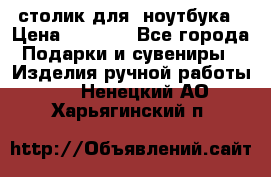столик для  ноутбука › Цена ­ 1 200 - Все города Подарки и сувениры » Изделия ручной работы   . Ненецкий АО,Харьягинский п.
